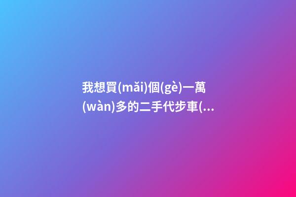 我想買(mǎi)個(gè)一萬(wàn)多的二手代步車(chē)，買(mǎi)什么車(chē)好？首推了這四款,男女皆可盤(pán)！